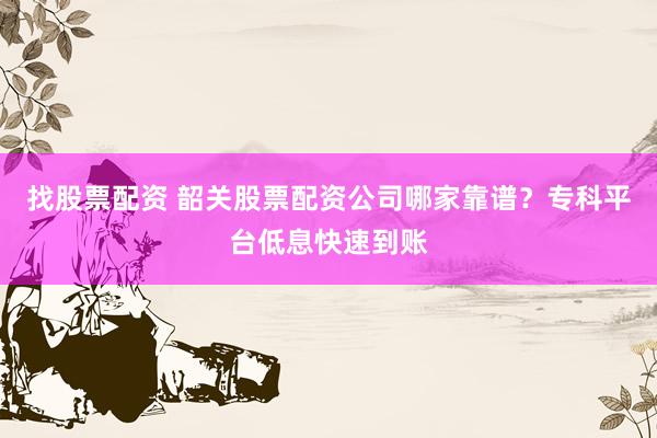 找股票配资 韶关股票配资公司哪家靠谱？专科平台低息快速到账