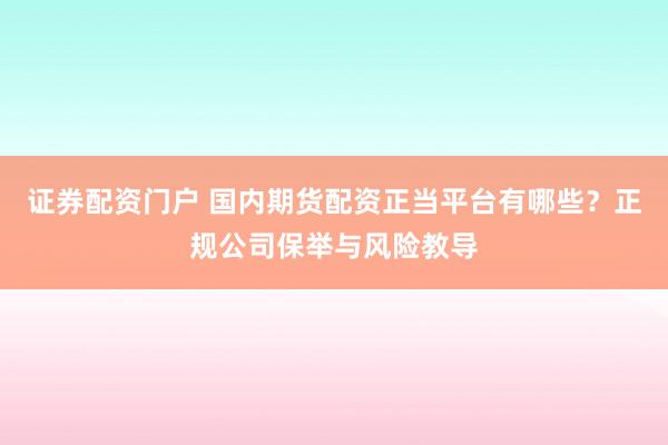 证券配资门户 国内期货配资正当平台有哪些？正规公司保举与风险教导