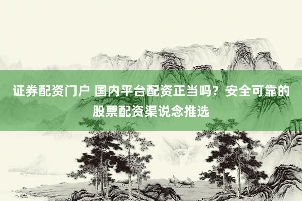 证券配资门户 国内平台配资正当吗？安全可靠的股票配资渠说念推选