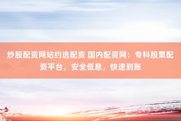 炒股配资网站约选配资 国内配资网：专科股票配资平台，安全低息，快速到账