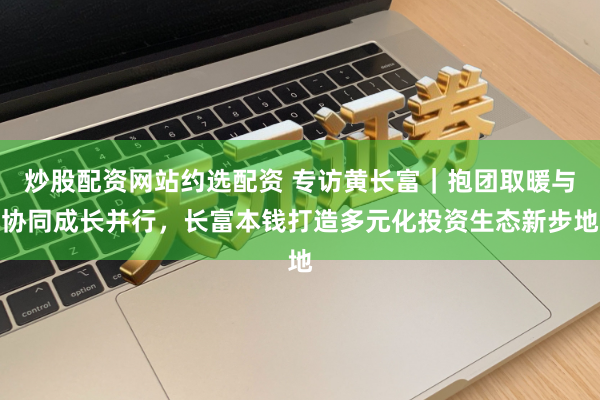 炒股配资网站约选配资 专访黄长富｜抱团取暖与协同成长并行，长富本钱打造多元化投资生态新步地
