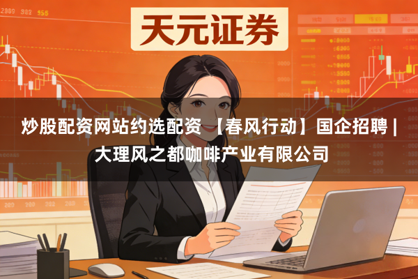炒股配资网站约选配资 【春风行动】国企招聘 | 大理风之都咖啡产业有限公司