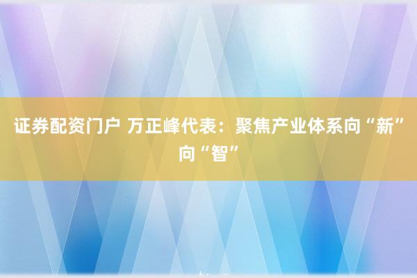 证券配资门户 万正峰代表：聚焦产业体系向“新”向“智”