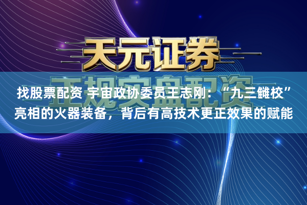 找股票配资 宇宙政协委员王志刚：“九三雠校”亮相的火器装备，背后有高技术更正效果的赋能