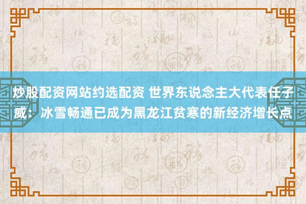 炒股配资网站约选配资 世界东说念主大代表任子威：冰雪畅通已成为黑龙江贫寒的新经济增长点