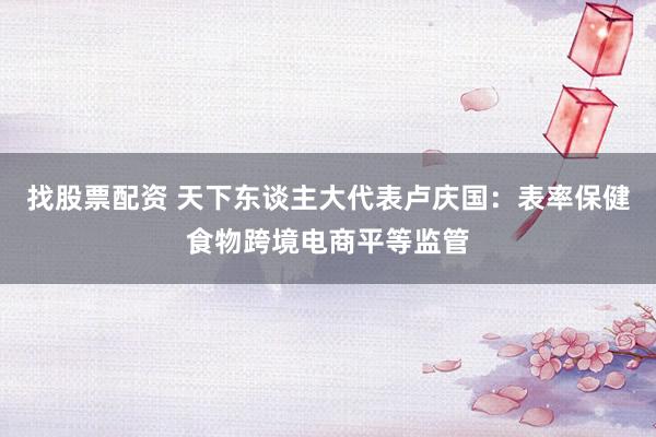 找股票配资 天下东谈主大代表卢庆国：表率保健食物跨境电商平等监管