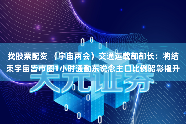找股票配资 （宇宙两会）交通运载部部长：将结束宇宙皆市圈1小时通勤东说念主口比例昭彰擢升