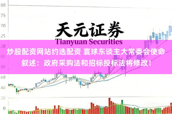 炒股配资网站约选配资 寰球东谈主大常委会使命叙述：政府采购法和招标投标法将修改！
