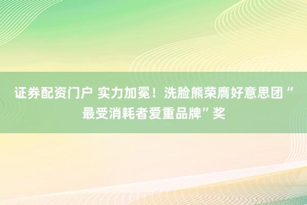 证券配资门户 实力加冕！洗脸熊荣膺好意思团“最受消耗者爱重品牌”奖