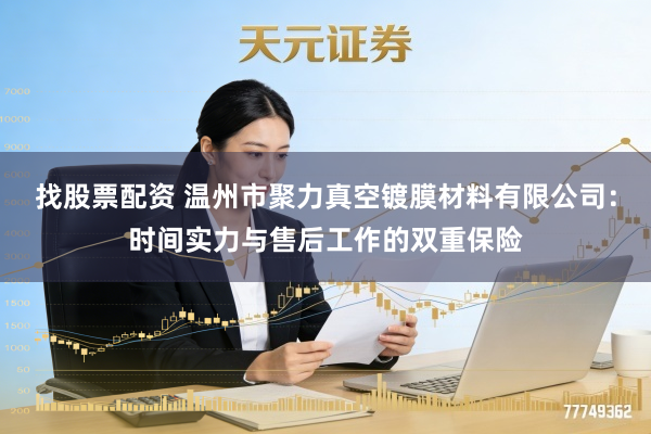 找股票配资 温州市聚力真空镀膜材料有限公司：时间实力与售后工作的双重保险