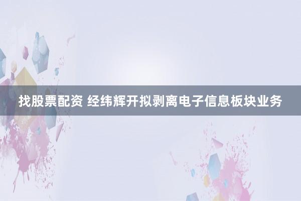 找股票配资 经纬辉开拟剥离电子信息板块业务