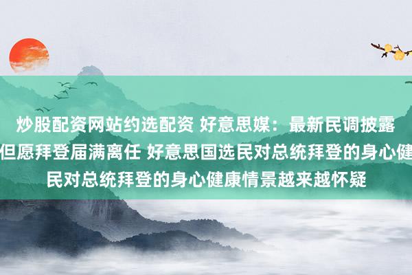 炒股配资网站约选配资 好意思媒：最新民调披露六成好意思国选民但愿拜登届满离任 好意思国选民对总统拜登的身心健康情景越来越怀疑