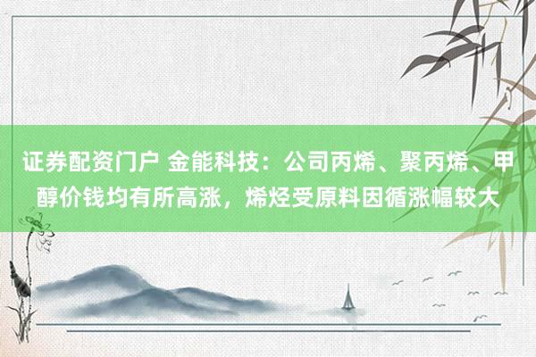 证券配资门户 金能科技：公司丙烯、聚丙烯、甲醇价钱均有所高涨，烯烃受原料因循涨幅较大