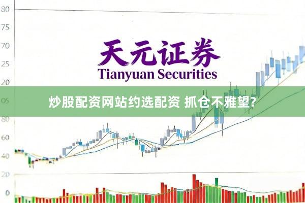 炒股配资网站约选配资 抓仓不雅望?