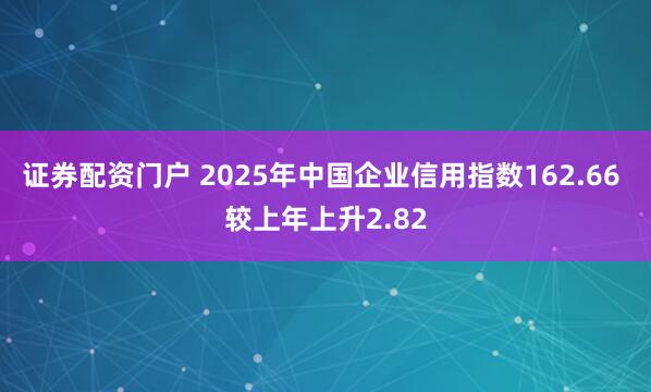 证券配资门户 2025年中国企业信用指数162.66 较上年上升2.82