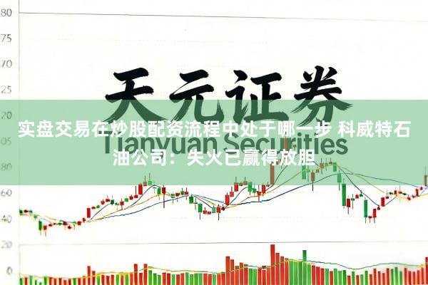实盘交易在炒股配资流程中处于哪一步 科威特石油公司：失火已赢得放胆