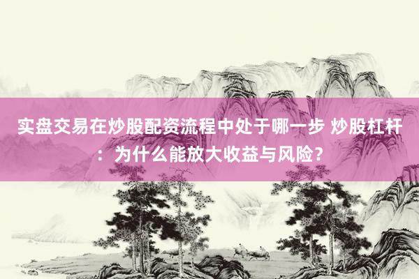 实盘交易在炒股配资流程中处于哪一步 炒股杠杆：为什么能放大收益与风险？