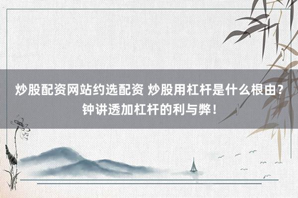 炒股配资网站约选配资 炒股用杠杆是什么根由？钟讲透加杠杆的利与弊！