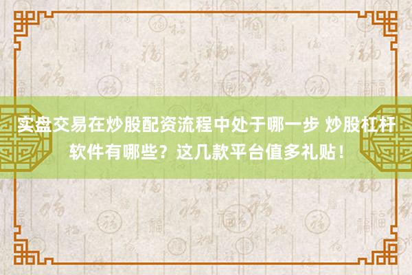 实盘交易在炒股配资流程中处于哪一步 炒股杠杆软件有哪些？这几款平台值多礼贴！