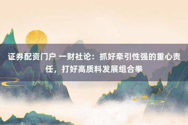证券配资门户 一财社论：抓好牵引性强的重心责任，打好高质料发展组合拳