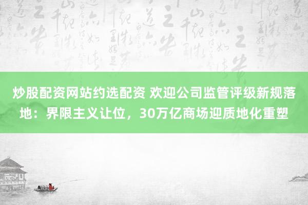 炒股配资网站约选配资 欢迎公司监管评级新规落地：界限主义让位，30万亿商场迎质地化重塑