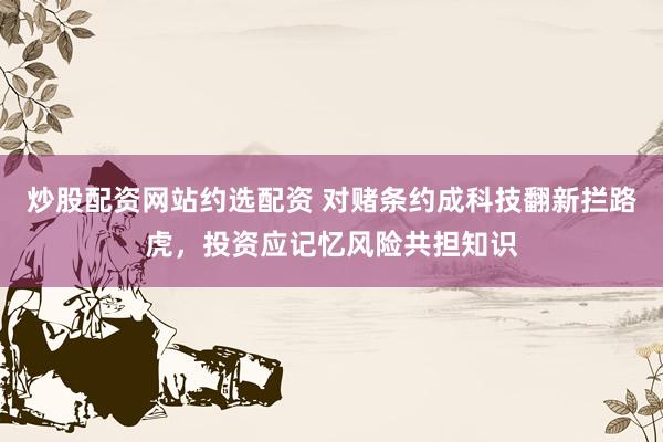 炒股配资网站约选配资 对赌条约成科技翻新拦路虎，投资应记忆风险共担知识