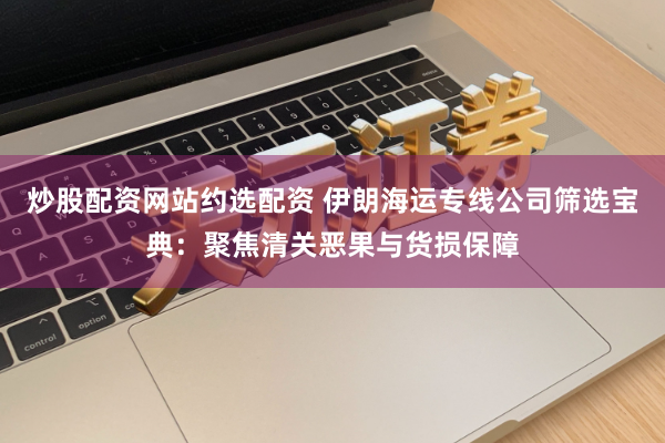 炒股配资网站约选配资 伊朗海运专线公司筛选宝典：聚焦清关恶果与货损保障