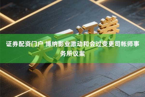 证券配资门户 博纳影业激动和会过变更司帐师事务所议案