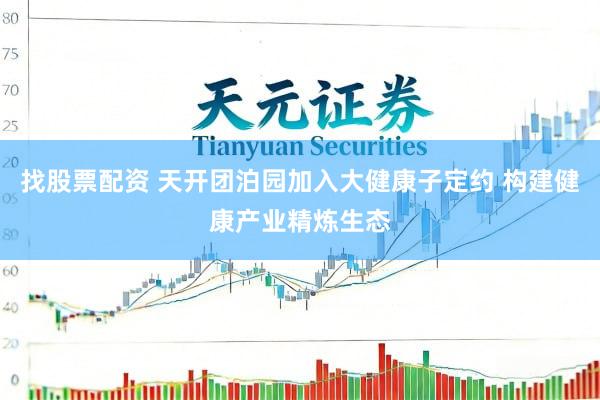 找股票配资 天开团泊园加入大健康子定约 构建健康产业精炼生态