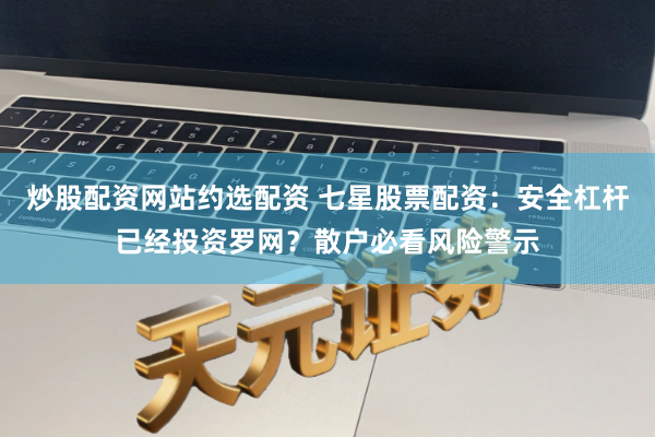 炒股配资网站约选配资 七星股票配资：安全杠杆已经投资罗网？散户必看风险警示