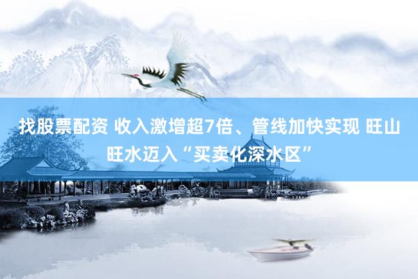 找股票配资 收入激增超7倍、管线加快实现 旺山旺水迈入“买卖化深水区”