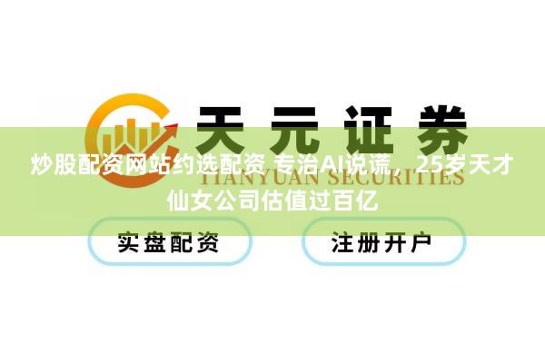 炒股配资网站约选配资 专治AI说谎，25岁天才仙女公司估值过百亿