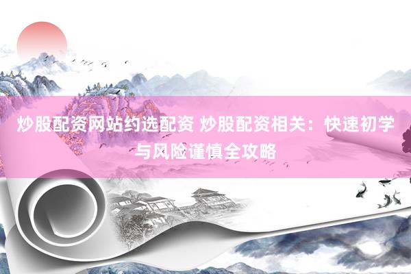 炒股配资网站约选配资 炒股配资相关：快速初学与风险谨慎全攻略