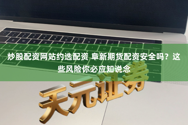 炒股配资网站约选配资 阜新期货配资安全吗？这些风险你必应知说念