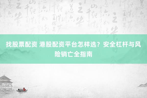 找股票配资 港股配资平台怎样选？安全杠杆与风险销亡全指南