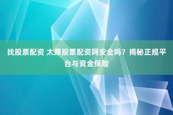 找股票配资 太原股票配资网安全吗？揭秘正规平台与资金保险