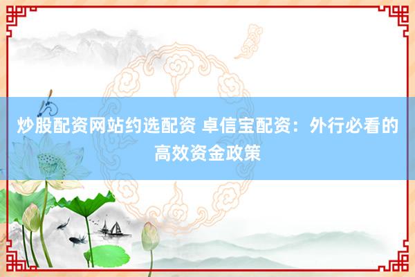 炒股配资网站约选配资 卓信宝配资：外行必看的高效资金政策