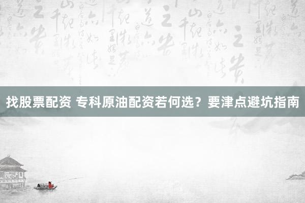 找股票配资 专科原油配资若何选？要津点避坑指南