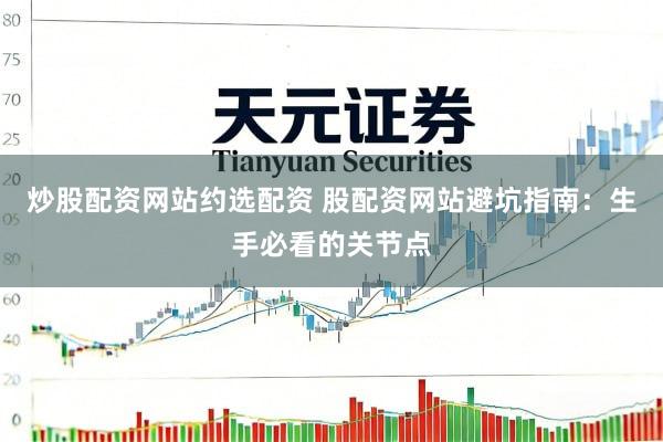 炒股配资网站约选配资 股配资网站避坑指南：生手必看的关节点