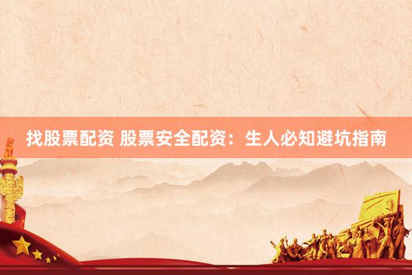 找股票配资 股票安全配资：生人必知避坑指南
