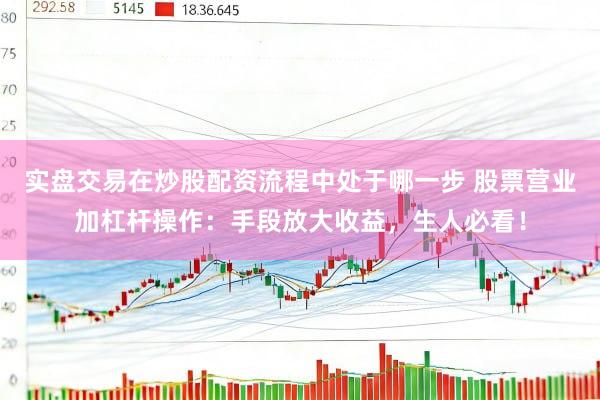 实盘交易在炒股配资流程中处于哪一步 股票营业加杠杆操作：手段放大收益，生人必看！