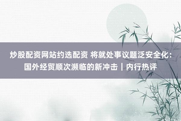 炒股配资网站约选配资 将就处事议题泛安全化：国外经贸顺次濒临的新冲击｜内行热评
