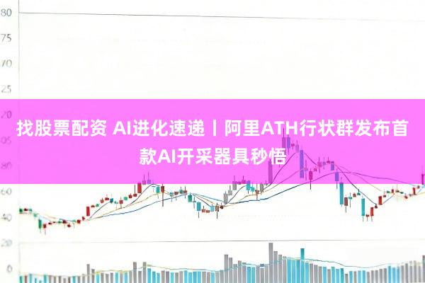 找股票配资 AI进化速递丨阿里ATH行状群发布首款AI开采器具秒悟